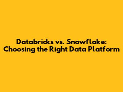 Databricks vs. Snowflake: Choosing the Right Data Platform