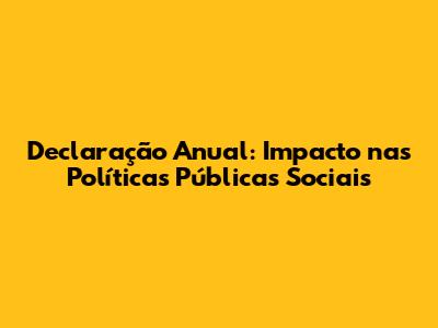 Declaração Anual: Impacto nas Políticas Públicas Sociais