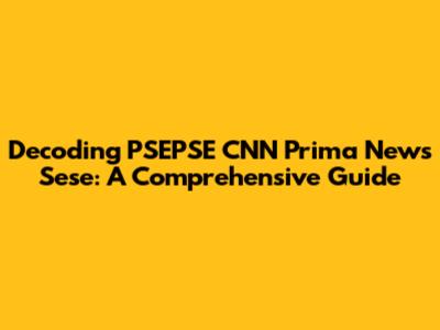 Decoding PSEPSE CNN Prima News Sese: A Comprehensive Guide