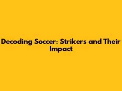 Decoding Soccer: Strikers and Their Impact