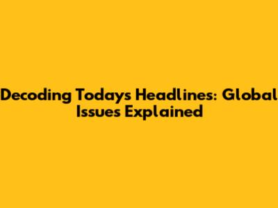 Decoding Today's Headlines: Global Issues Explained