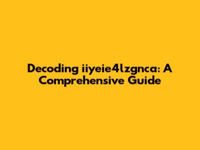 Decoding iiyeie4lzgnca: A Comprehensive Guide