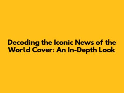 Decoding the Iconic News of the World Cover: An In-Depth Look