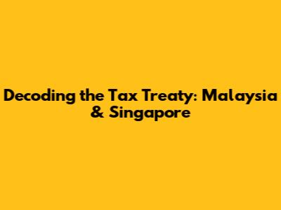 Decoding the Tax Treaty: Malaysia & Singapore