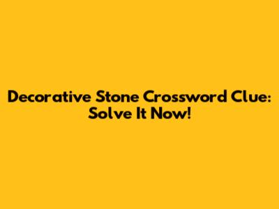 Decorative Stone Crossword Clue: Solve It Now!
