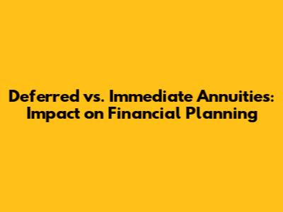 Deferred vs. Immediate Annuities: Impact on Financial Planning