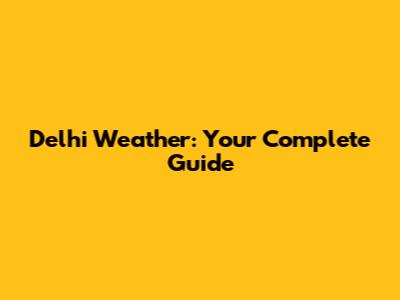 Delhi Weather: Your Complete Guide