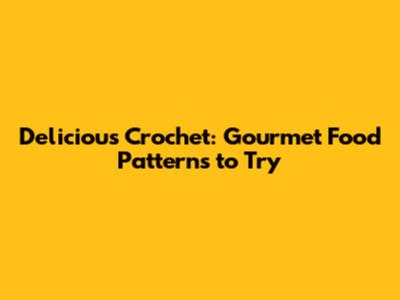 Delicious Crochet: Gourmet Food Patterns to Try