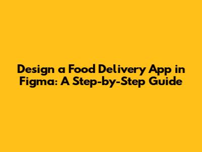 Design a Food Delivery App in Figma: A Step-by-Step Guide