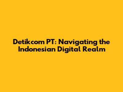 Detikcom PT: Navigating the Indonesian Digital Realm