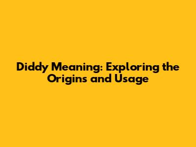 Diddy Meaning: Exploring the Origins and Usage