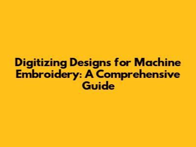 Digitizing Designs for Machine Embroidery: A Comprehensive Guide