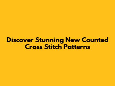 Discover Stunning New Counted Cross Stitch Patterns