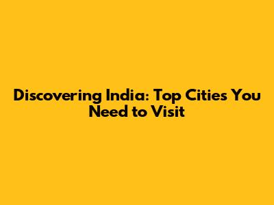 Discovering India: Top Cities You Need to Visit