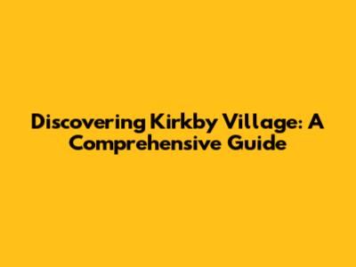 Discovering Kirkby Village: A Comprehensive Guide