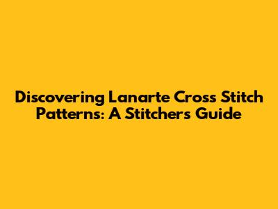Discovering Lanarte Cross Stitch Patterns: A Stitcher's Guide