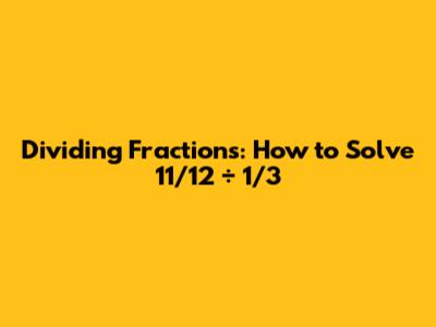 Dividing Fractions: How to Solve 11/12 ÷ 1/3