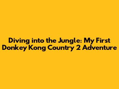 Diving into the Jungle: My First Donkey Kong Country 2 Adventure