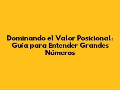 Dominando el Valor Posicional: Guía para Entender Grandes Números