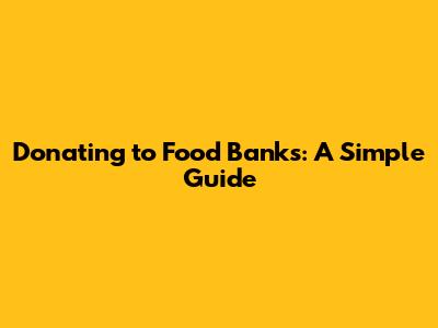 Donating to Food Banks: A Simple Guide