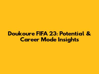 Doukoure FIFA 23: Potential & Career Mode Insights