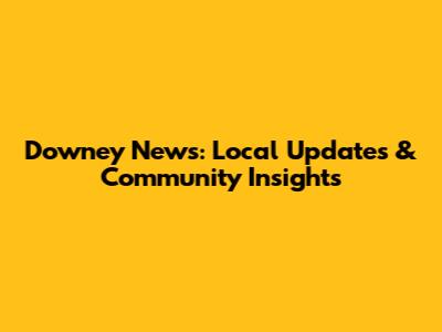 Downey News: Local Updates & Community Insights