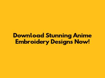Download Stunning Anime Embroidery Designs Now!