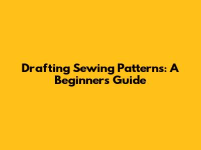 Drafting Sewing Patterns: A Beginner's Guide