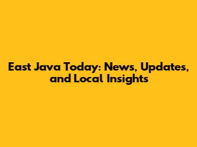 East Java Today: News, Updates, and Local Insights