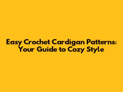 Easy Crochet Cardigan Patterns: Your Guide to Cozy Style