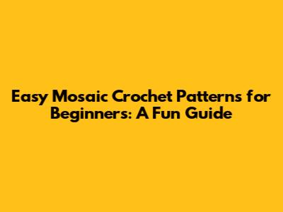 Easy Mosaic Crochet Patterns for Beginners: A Fun Guide