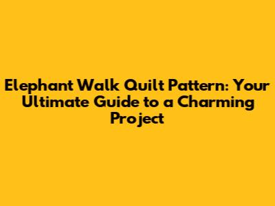 Elephant Walk Quilt Pattern: Your Ultimate Guide to a Charming Project