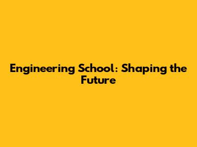 Engineering School: Shaping the Future