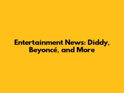 Entertainment News: Diddy, Beyoncé, and More
