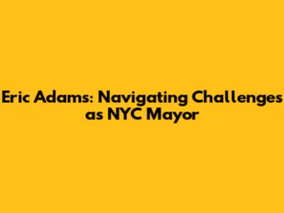 Eric Adams: Navigating Challenges as NYC Mayor