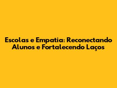 Escolas e Empatia: Reconectando Alunos e Fortalecendo Laços