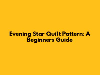 Evening Star Quilt Pattern: A Beginner's Guide