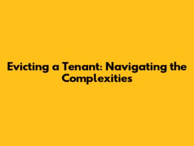 Evicting a Tenant: Navigating the Complexities
