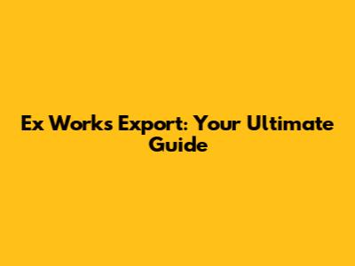 Ex Works Export: Your Ultimate Guide
