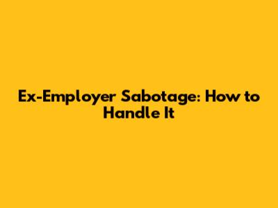 Ex-Employer Sabotage: How to Handle It