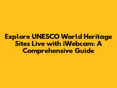 Explore UNESCO World Heritage Sites Live with iWebcam: A Comprehensive Guide