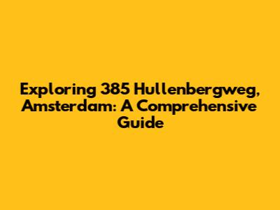 Exploring 385 Hullenbergweg, Amsterdam: A Comprehensive Guide