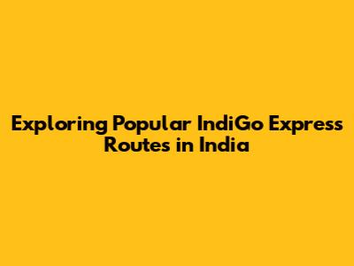 Exploring Popular IndiGo Express Routes in India