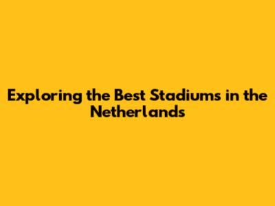 Exploring the Best Stadiums in the Netherlands