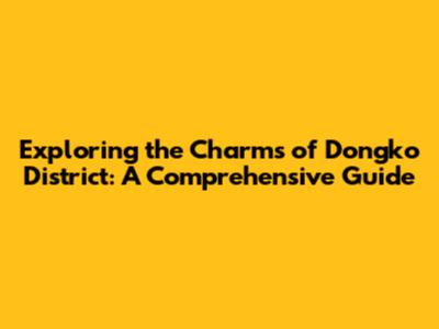 Exploring the Charms of Dongko District: A Comprehensive Guide