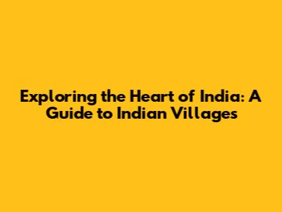 Exploring the Heart of India: A Guide to Indian Villages
