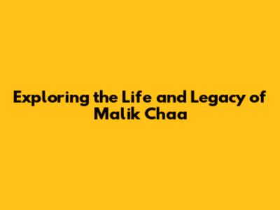 Exploring the Life and Legacy of Malik Chaa