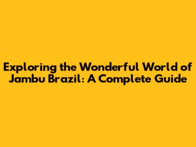 Exploring the Wonderful World of Jambu Brazil: A Complete Guide