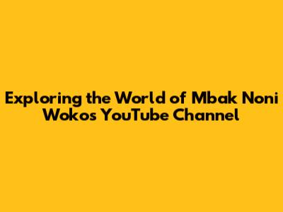 Exploring the World of Mbak Noni Woko's YouTube Channel