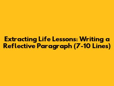 Extracting Life Lessons: Writing a Reflective Paragraph (7-10 Lines)